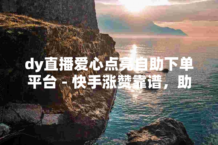 dy直播爱心点亮自助下单平台 - 快手涨赞靠谱，助您轻松提升人气。