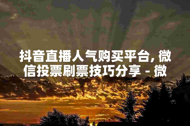 抖音直播人气购买平台, 微信投票刷票技巧分享 - 微博粉丝增长服务 - 网络推广工具优惠活动