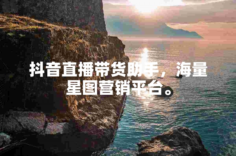 抖音直播带货助手，海量星图营销平台。