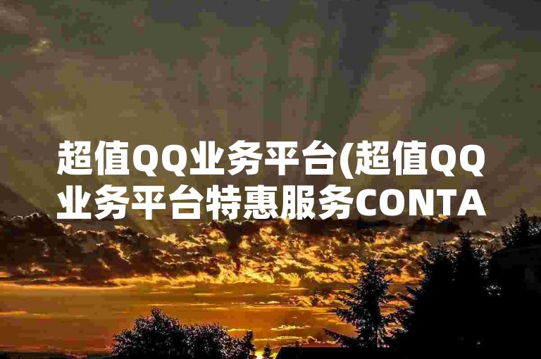超值QQ业务平台(超值QQ业务平台特惠服务CONTACT)