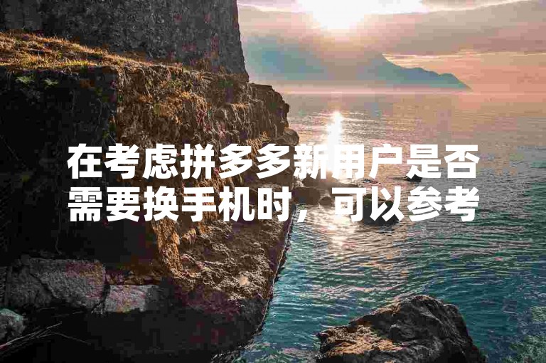 在考虑拼多多新用户是否需要换手机时，可以参考知乎上关于多多互助网站的讨论文章。
