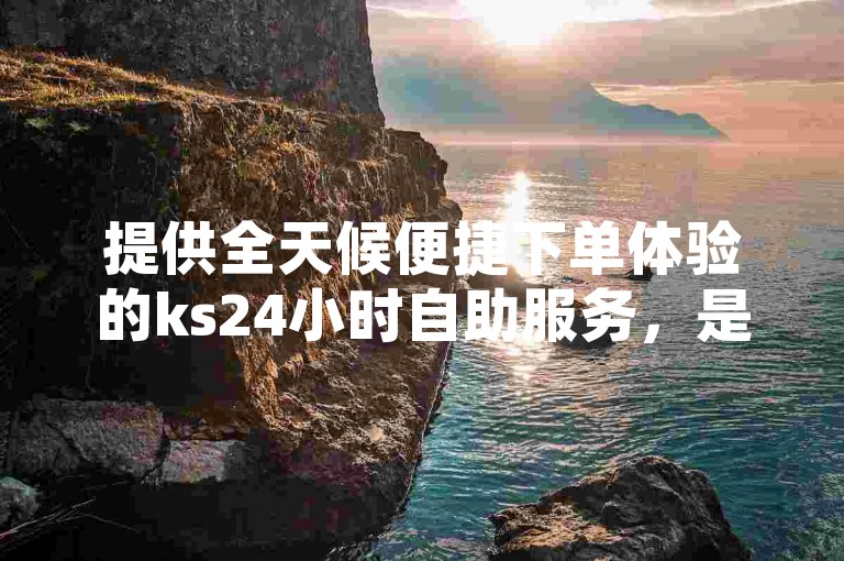提供全天候便捷下单体验的ks24小时自助服务，是您寻求经济实惠且无需通过微信好友即可轻松访问的理想平台网站。
