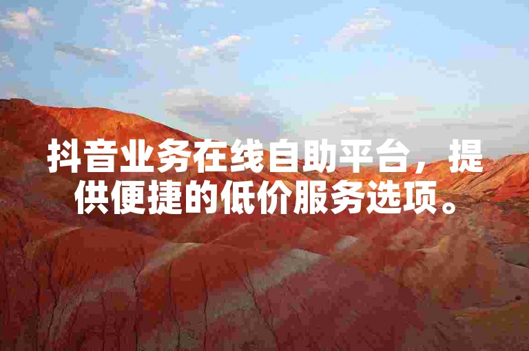 抖音业务在线自助平台，提供便捷的低价服务选项。