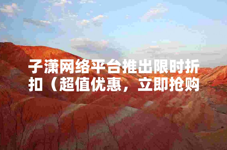 子潇网络平台推出限时折扣（超值优惠，立即抢购）