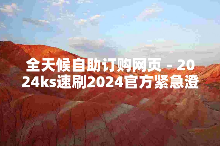 全天候自助订购网页 - 2024ks速刷2024官方紧急澄清！