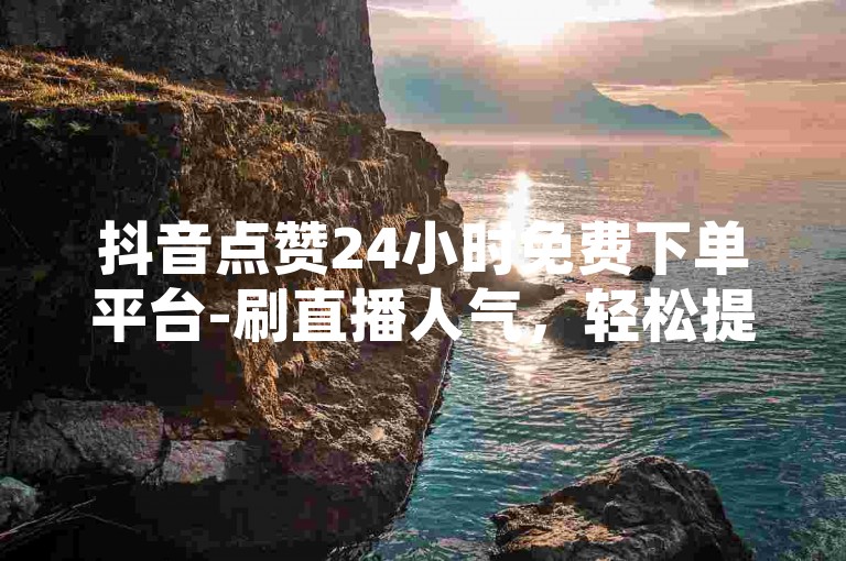 抖音点赞24小时免费下单平台-刷直播人气，轻松提升直播间热度。