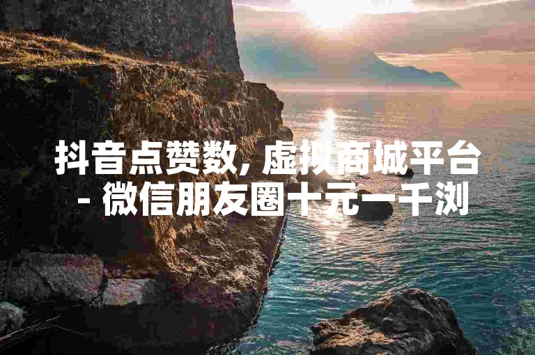 抖音点赞数, 虚拟商城平台 - 微信朋友圈十元一千浏览量 - 抖音一角钱十个赞。