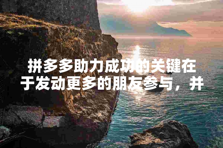 拼多多助力成功的关键在于发动更多的朋友参与，并且合理利用平台提供的各种助力工具。