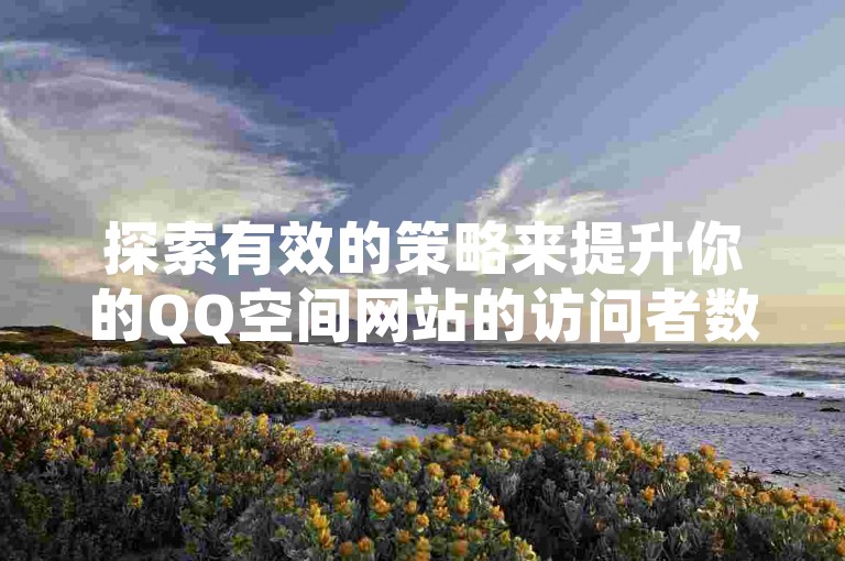 探索有效的策略来提升你的QQ空间网站的访问者数量。