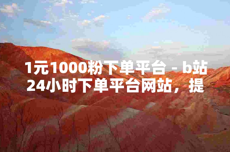 1元1000粉下单平台 - b站24小时下单平台网站，提供快速增加粉丝的服务。