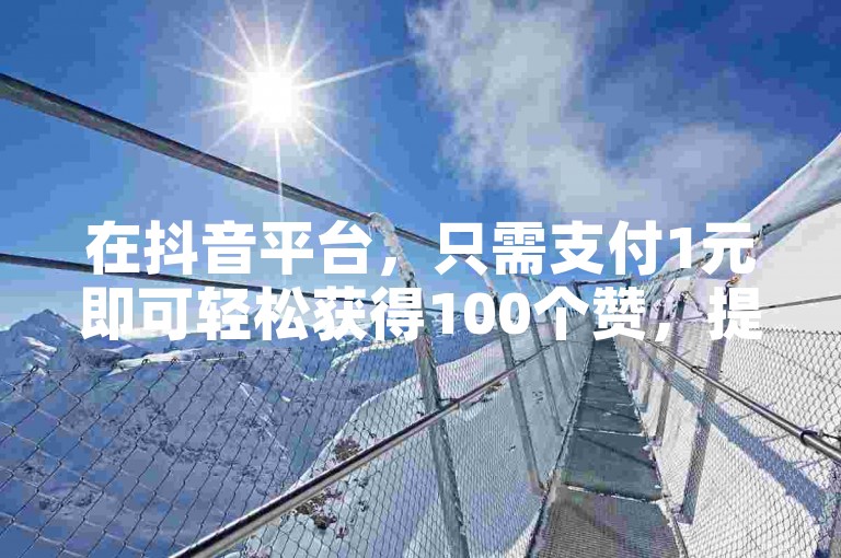 在抖音平台，只需支付1元即可轻松获得100个赞，提升你的视频热度。