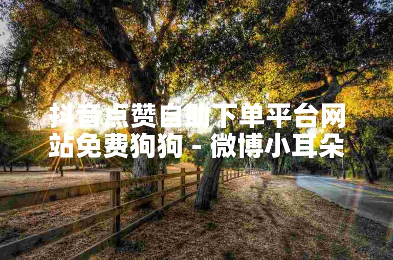 抖音点赞自助下单平台网站免费狗狗 - 微博小耳朵下单平台。