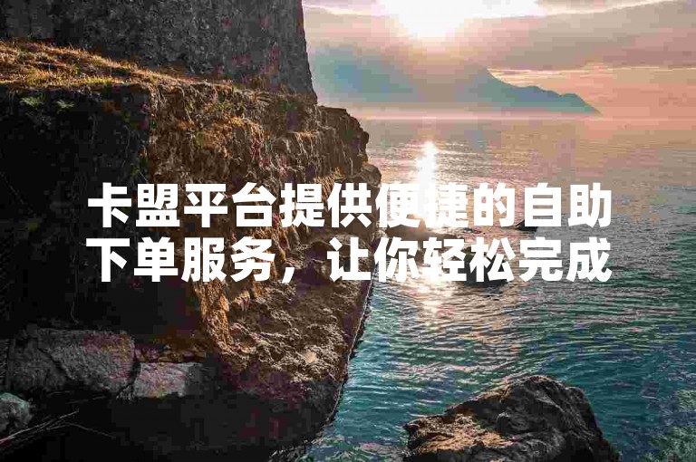 卡盟平台提供便捷的自助下单服务，让你轻松完成订单。