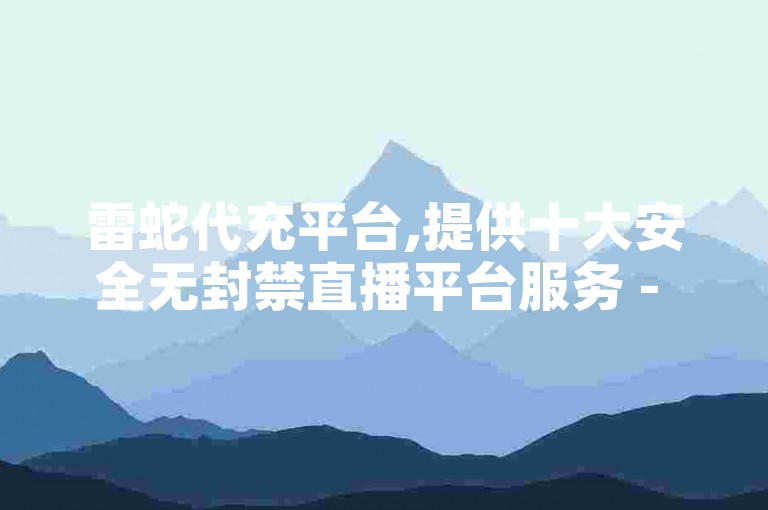 雷蛇代充平台,提供十大安全无封禁直播平台服务 - 全天候视频号自助下单优惠 - QQ在线24小时快速响应，享受全网最经济的价格。
