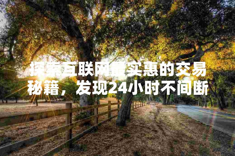 探索互联网最实惠的交易秘籍，发现24小时不间断的自助下单乐园，尽在我们的低价抖音业务网，快手抖音服务平台让您的业务腾飞！