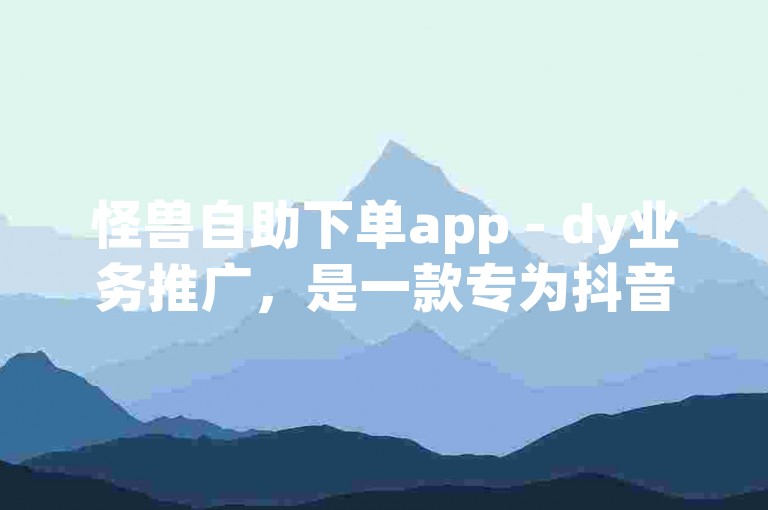怪兽自助下单app - dy业务推广，是一款专为抖音用户打造的自助下单应用，提供便捷的dy业务推广服务。
