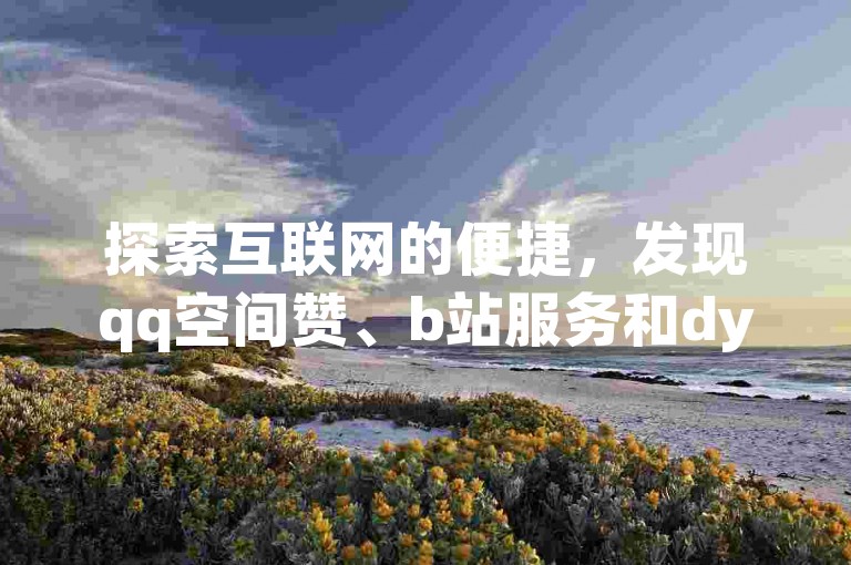 探索互联网的便捷，发现qq空间赞、b站服务和dy点赞的自助下单平台，享受科技带来的高效与实惠。