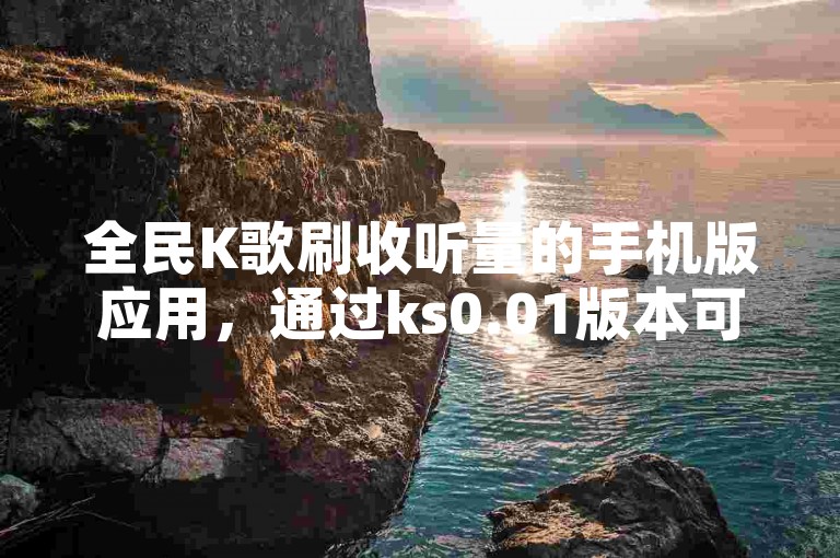 全民K歌刷收听量的手机版应用，通过ks0.01版本可实现一次性增加100次播放量。