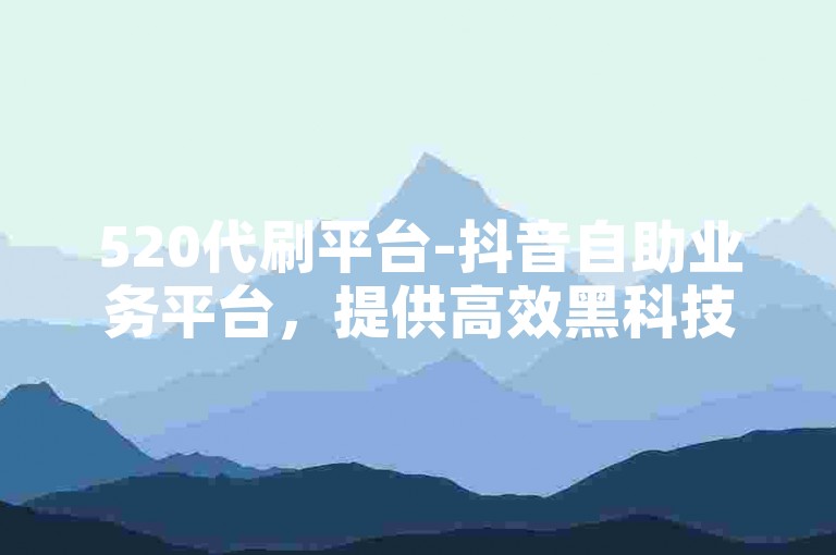 520代刷平台-抖音自助业务平台，提供高效黑科技引流工具。