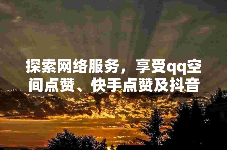 探索网络服务，享受qq空间点赞、快手点赞及抖音粉丝增长的便捷，尽在ks业务自助下单平台。