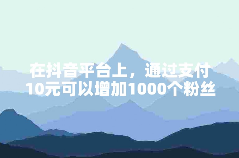 在抖音平台上，通过支付10元可以增加1000个粉丝（存在提供刷粉服务的网站）。