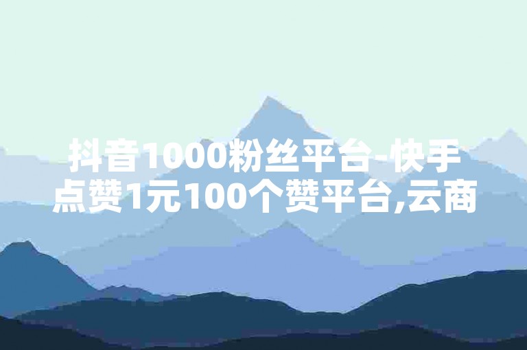 抖音1000粉丝平台-快手点赞1元100个赞平台,云商城-在线下单