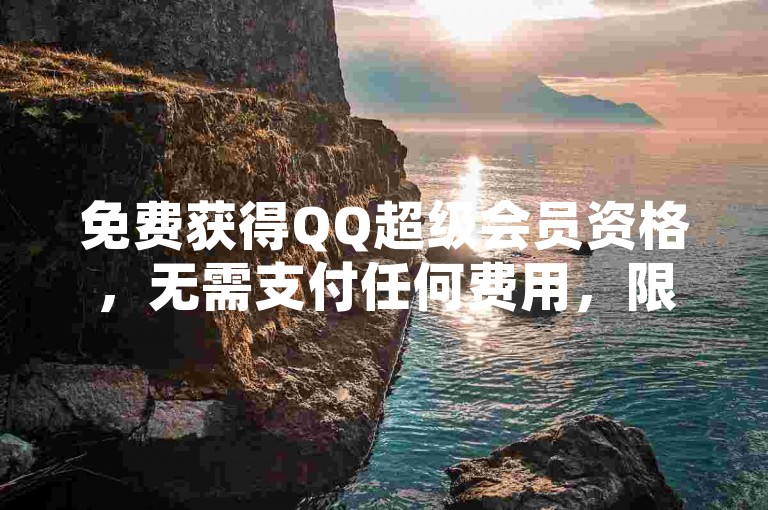 免费获得QQ超级会员资格，无需支付任何费用，限时优惠，先到先得！