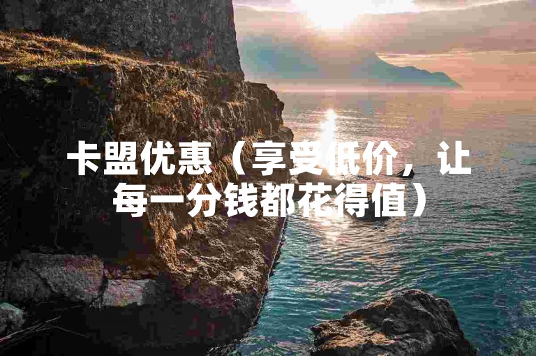 卡盟优惠（享受低价，让每一分钱都花得值）