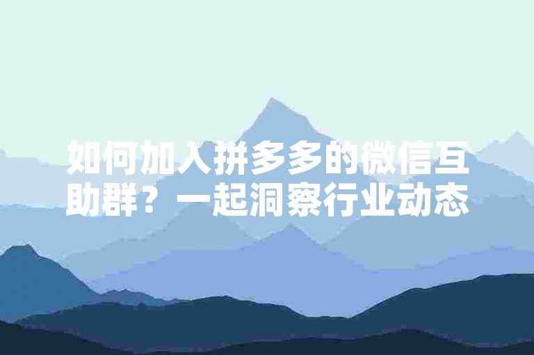 如何加入拼多多的微信互助群？一起洞察行业动态并制定相应对策。