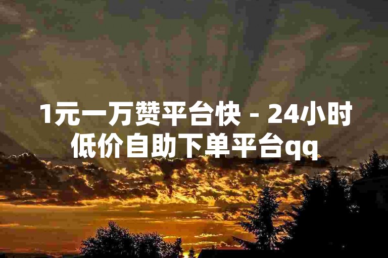 1元一万赞平台快 - 24小时低价自助下单平台qq