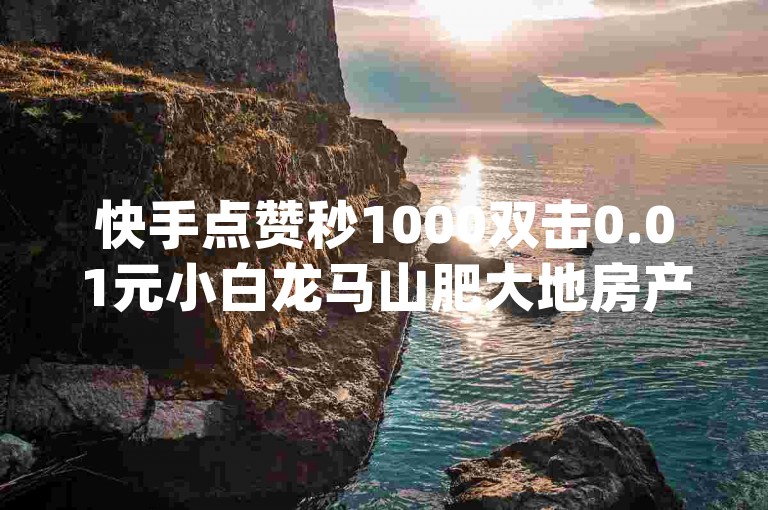 快手点赞秒1000双击0.01元小白龙马山肥大地房产装修,卡盟qq业务 - ks买站一块钱100个 - 快手1元100粉丝活粉的方法