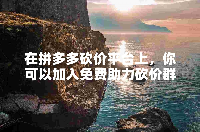 在拼多多砍价平台上，你可以加入免费助力砍价群，享受更多优惠。