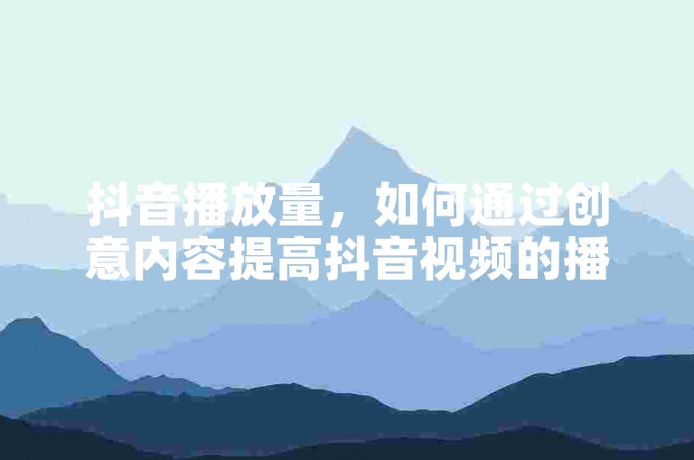 抖音播放量，如何通过创意内容提高抖音视频的播放量？