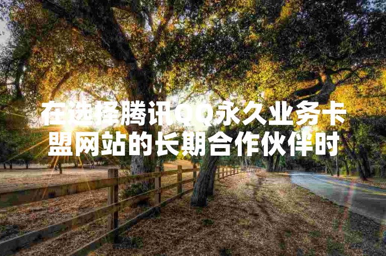 在选择腾讯QQ永久业务卡盟网站的长期合作伙伴时，您应该考虑哪些关键因素？