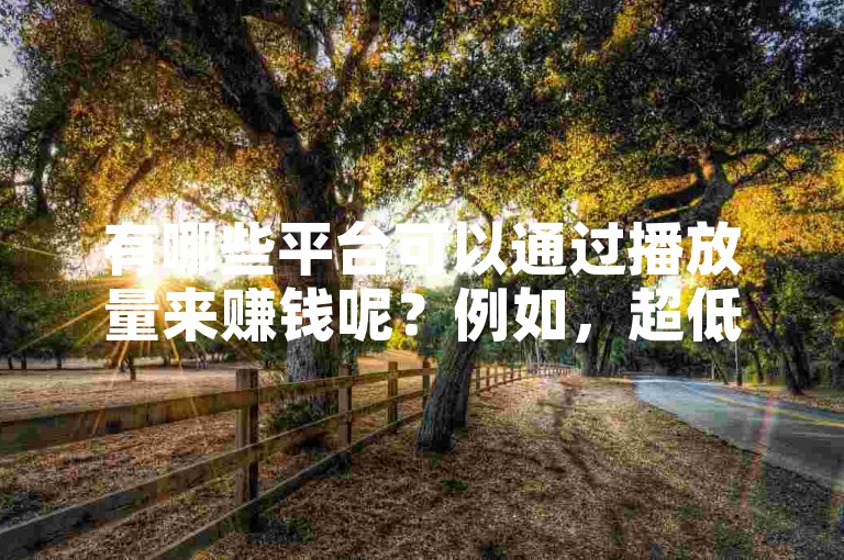 有哪些平台可以通过播放量来赚钱呢？例如，超低价的KS业务自助下单平台。