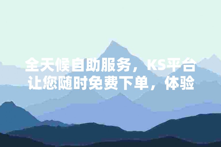 全天候自助服务，KS平台让您随时免费下单，体验便捷的24小时业务自助下单平台app下载服务。