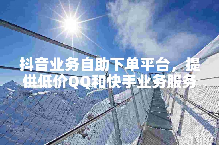抖音业务自助下单平台，提供低价QQ和快手业务服务。