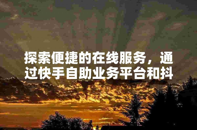 探索便捷的在线服务，通过快手自助业务平台和抖音低价下单入口，轻松获取你需要的各类服务。