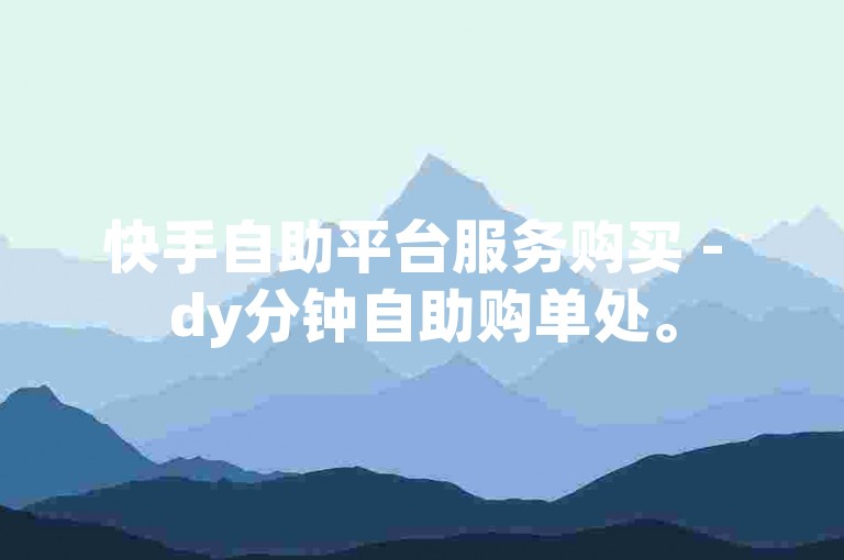 快手自助平台服务购买 - dy分钟自助购单处。