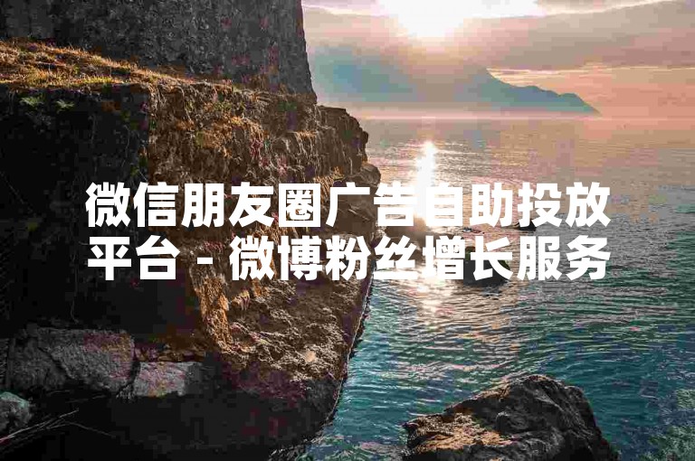 微信朋友圈广告自助投放平台 - 微博粉丝增长服务全天候在线。
