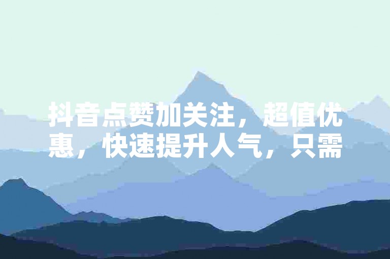 抖音点赞加关注，超值优惠，快速提升人气，只需1元就能获得10000次双击，让你的视频瞬间火爆！