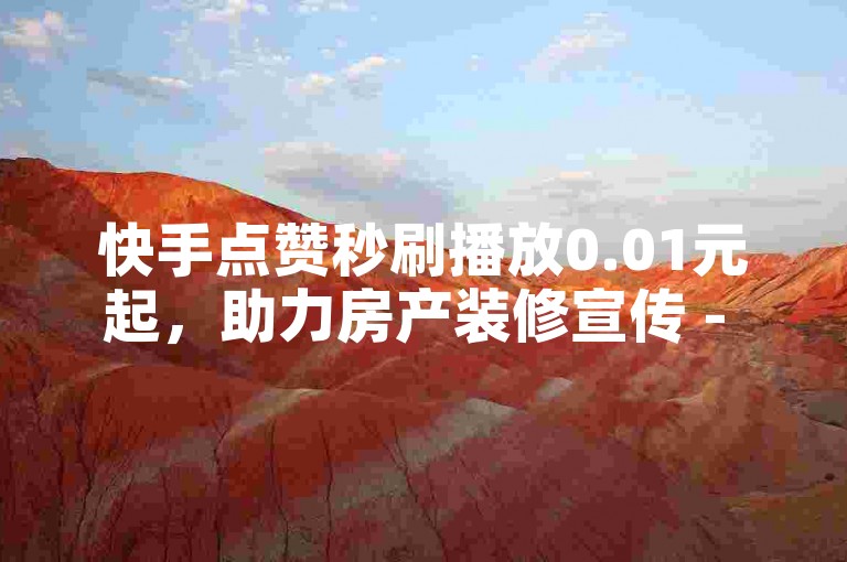 快手点赞秒刷播放0.01元起，助力房产装修宣传 - 微信朋友圈广告投放服务