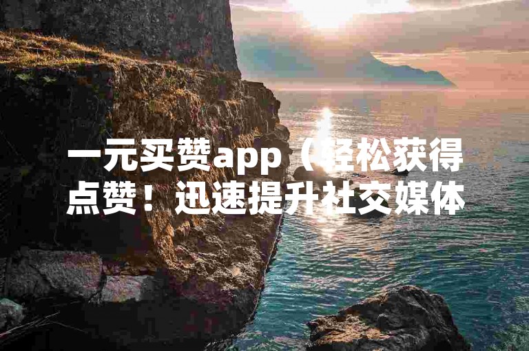 一元买赞app（轻松获得点赞！迅速提升社交媒体人气的一元买赞软件）