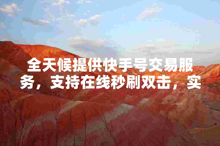 全天候提供快手号交易服务，支持在线秒刷双击，实现24小时自助式下单体验。