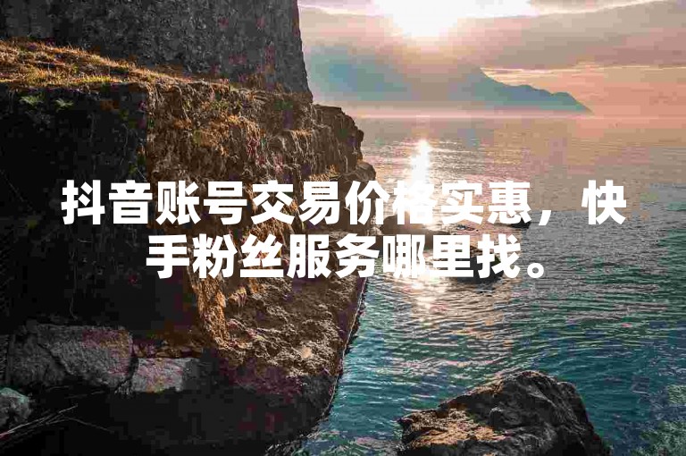 抖音账号交易价格实惠，快手粉丝服务哪里找。