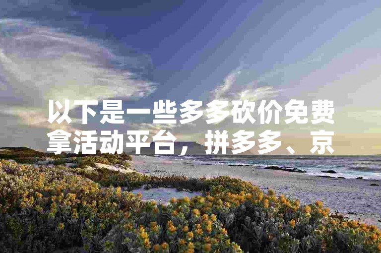 以下是一些多多砍价免费拿活动平台，拼多多、京东、淘宝等。