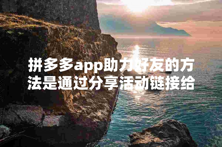 拼多多app助力好友的方法是通过分享活动链接给朋友，让他们点击进入并完成相应任务来帮助你。