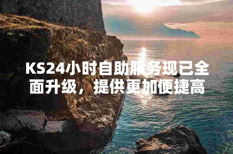 KS24小时自助服务现已全面升级，提供更加便捷高效的服务体验。