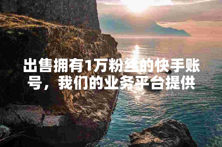 出售拥有1万粉丝的快手账号，我们的业务平台提供全网最优惠的价格。
