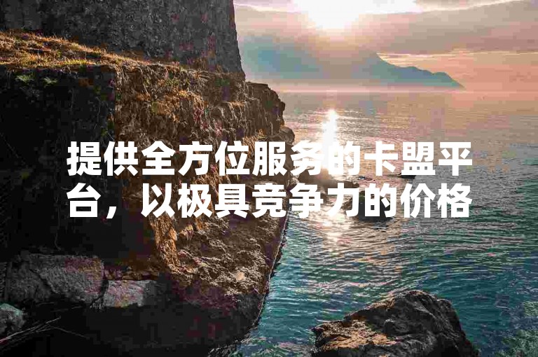 提供全方位服务的卡盟平台，以极具竞争力的价格满足各类用户需求。